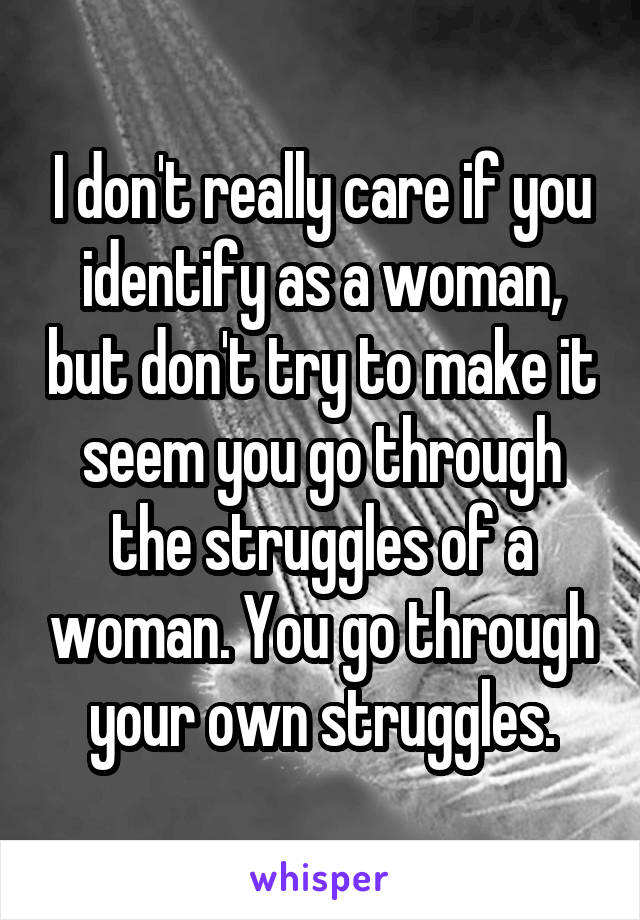 I don't really care if you identify as a woman, but don't try to make it seem you go through the struggles of a woman. You go through your own struggles.