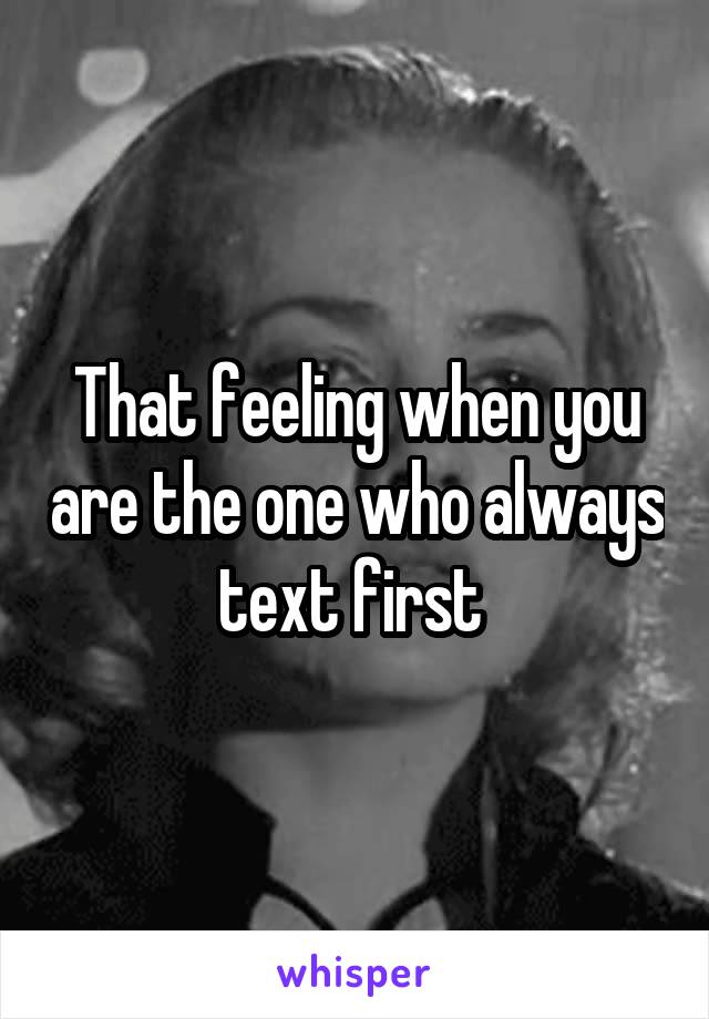 That feeling when you are the one who always text first 