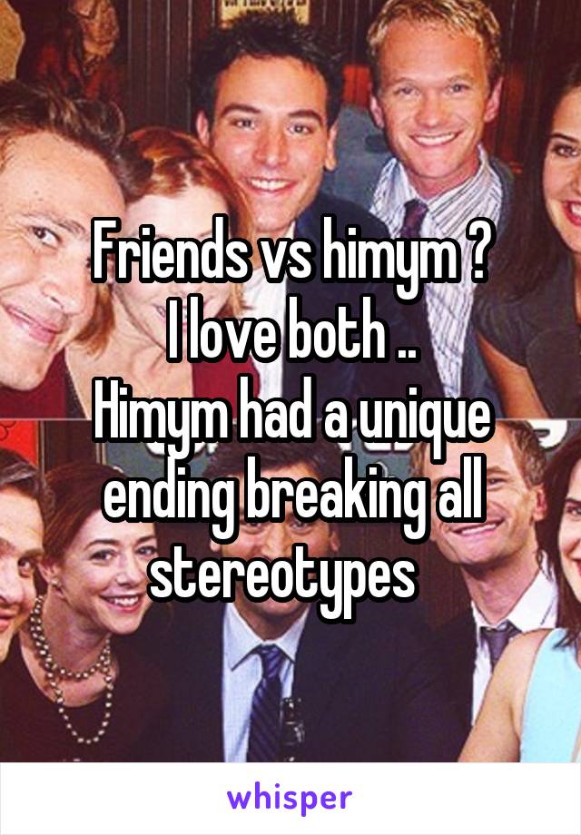 Friends vs himym ?
I love both ..
Himym had a unique ending breaking all stereotypes  