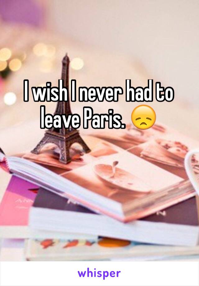 I wish I never had to leave Paris. 😞