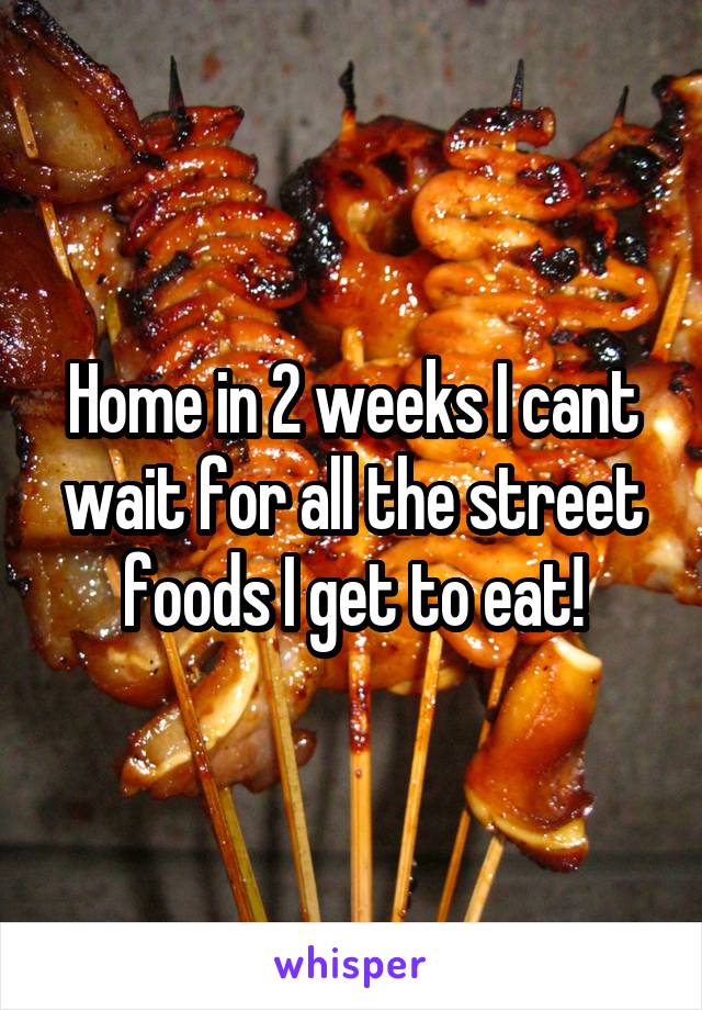 Home in 2 weeks I cant wait for all the street foods I get to eat!