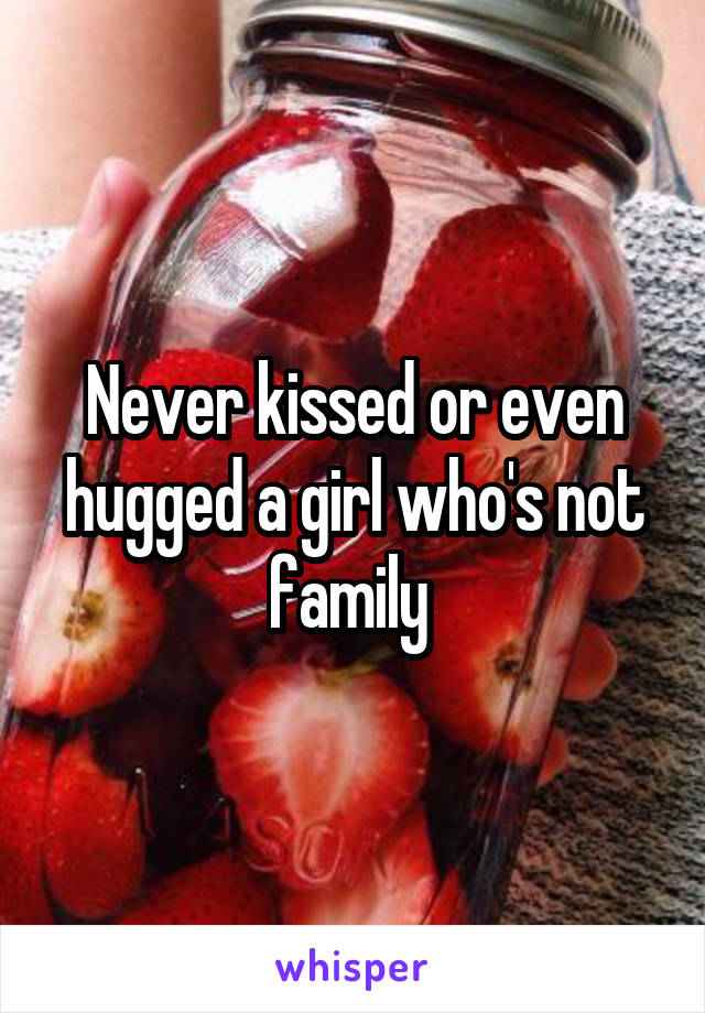 Never kissed or even hugged a girl who's not family 