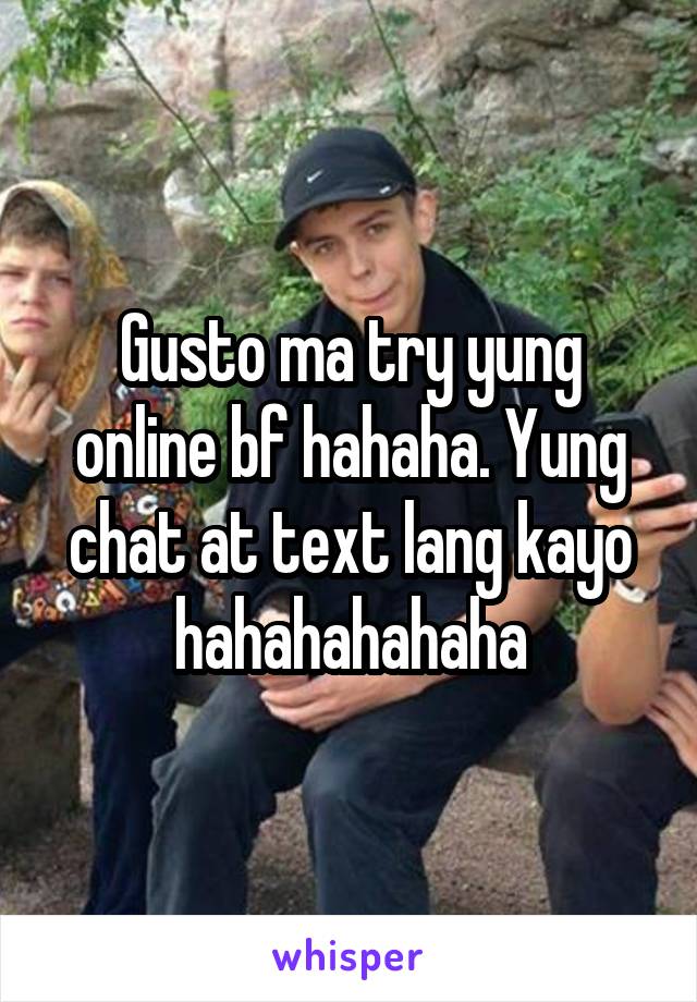Gusto ma try yung online bf hahaha. Yung chat at text lang kayo hahahahahaha