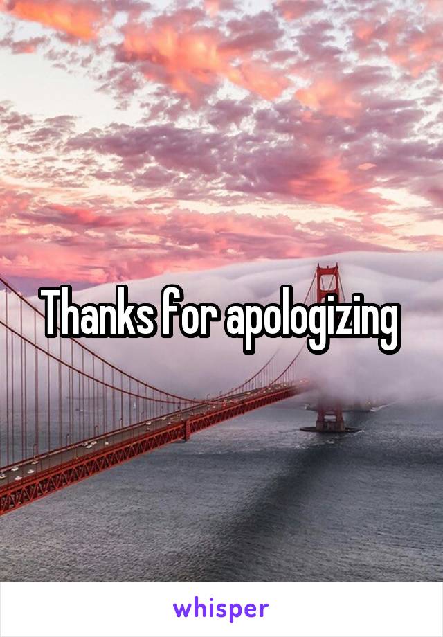 Thanks for apologizing 