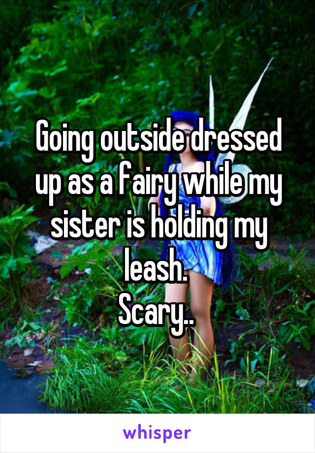 Going outside dressed up as a fairy while my sister is holding my leash. 
Scary.. 