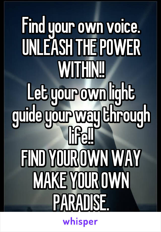 Find your own voice. UNLEASH THE POWER WITHIN!!
Let your own light guide your way through life!!
FIND YOUR OWN WAY
MAKE YOUR OWN PARADISE.