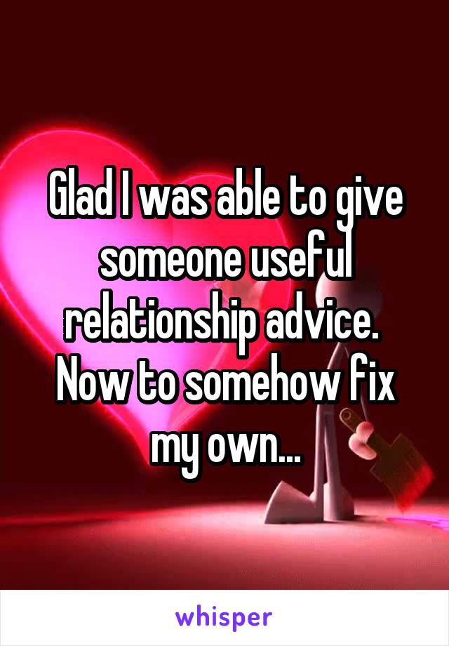 Glad I was able to give someone useful relationship advice. 
Now to somehow fix my own...