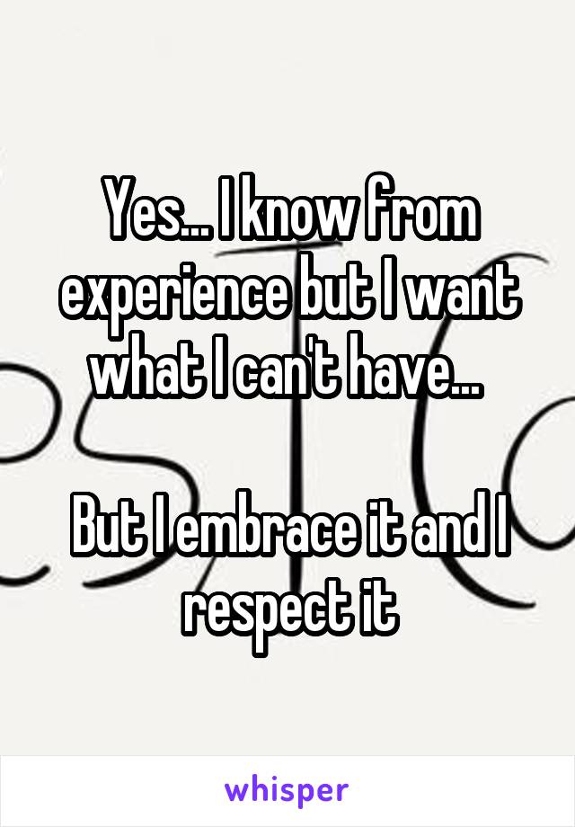 Yes... I know from experience but I want what I can't have... 

But I embrace it and I respect it