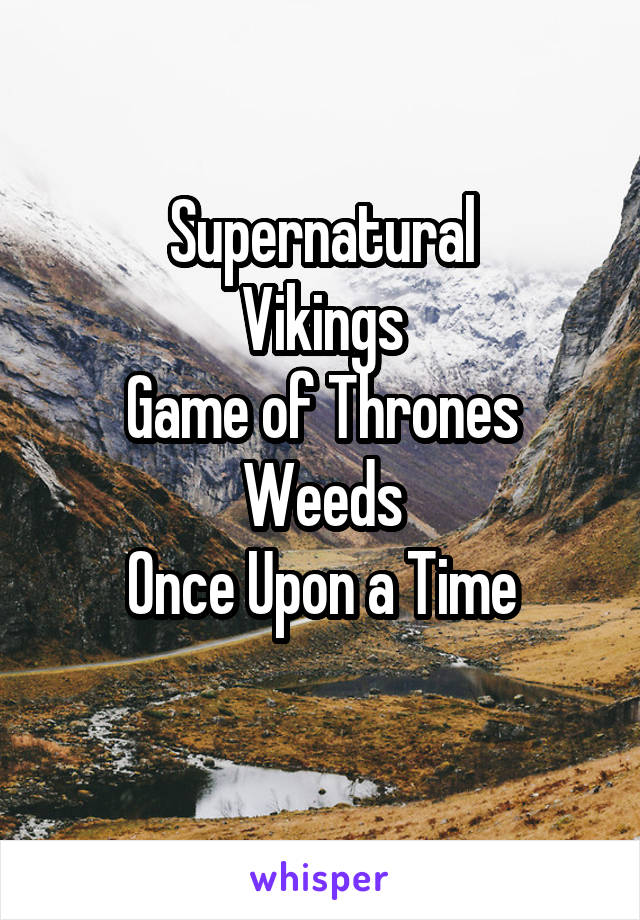 Supernatural
Vikings
Game of Thrones
Weeds
Once Upon a Time
