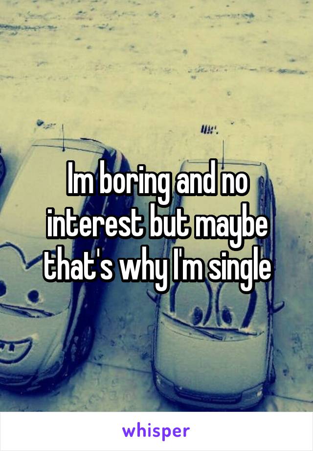 Im boring and no interest but maybe that's why I'm single