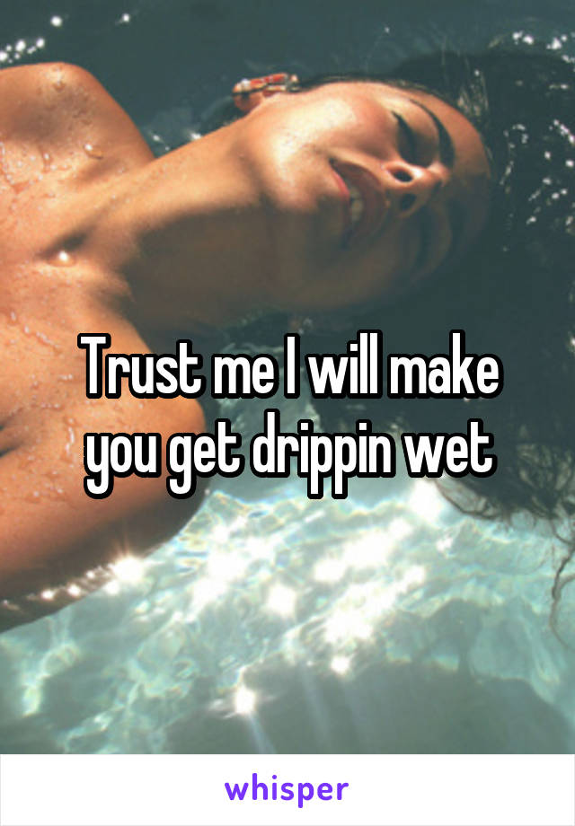Trust me I will make you get drippin wet