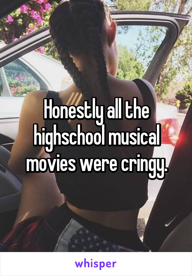 Honestly all the highschool musical movies were cringy.