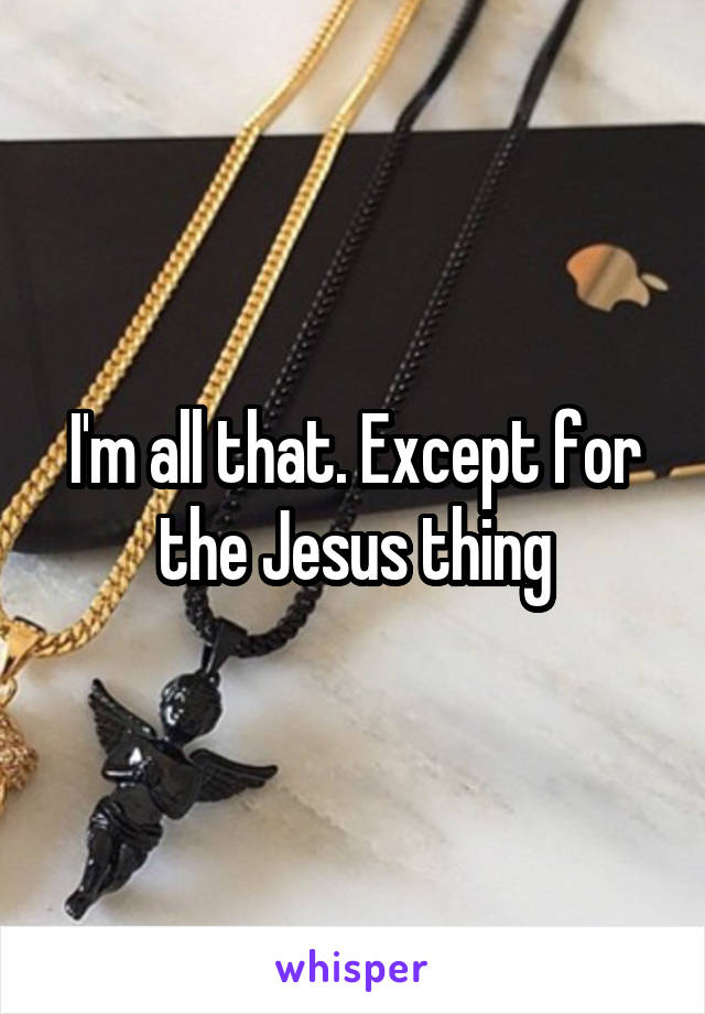 I'm all that. Except for the Jesus thing