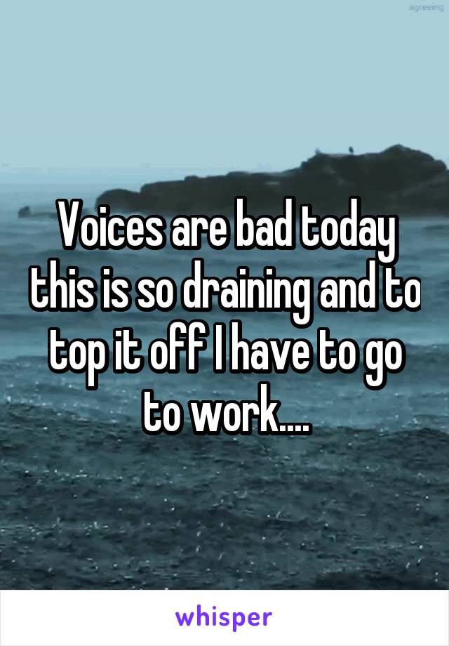 Voices are bad today this is so draining and to top it off I have to go to work....