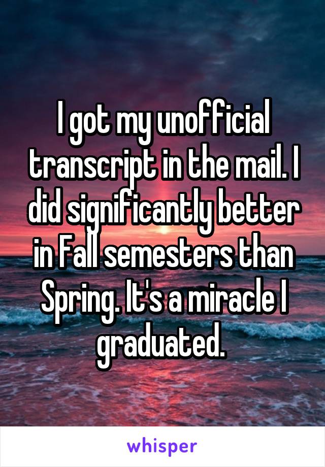 I got my unofficial transcript in the mail. I did significantly better in Fall semesters than Spring. It's a miracle I graduated. 