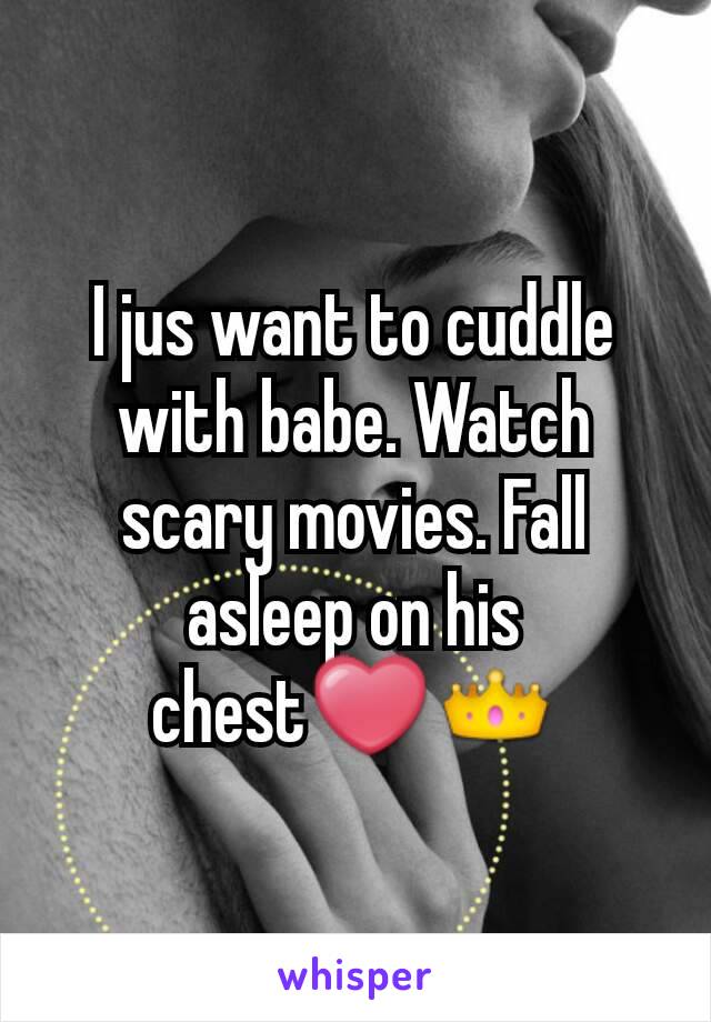 I jus want to cuddle with babe. Watch scary movies. Fall asleep on his chest❤👑