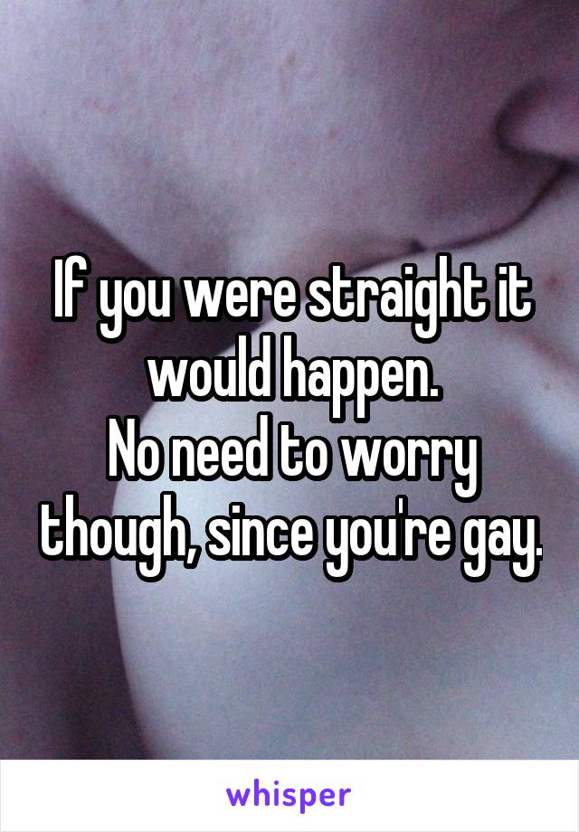 If you were straight it would happen.
No need to worry though, since you're gay.