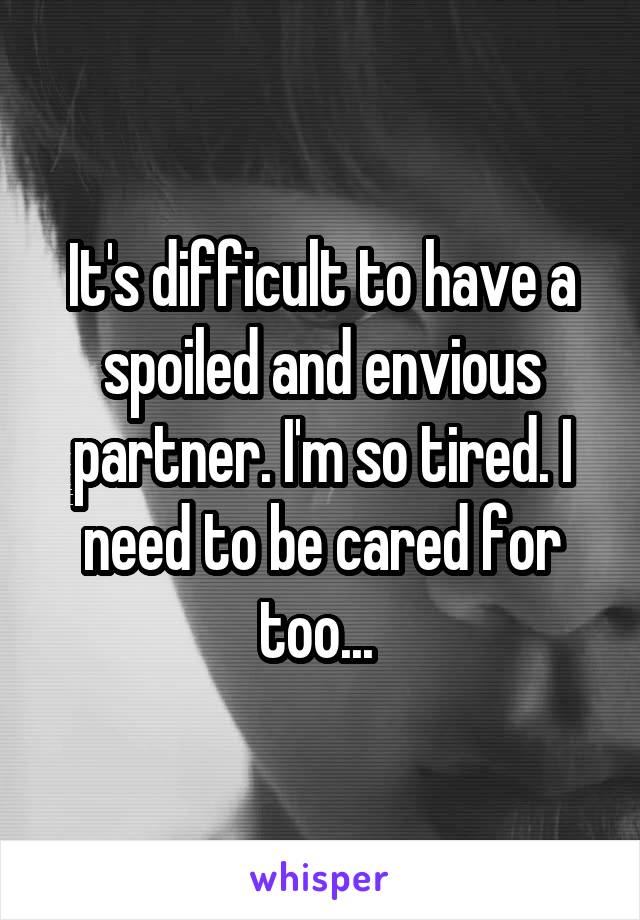 It's difficult to have a spoiled and envious partner. I'm so tired. I need to be cared for too... 