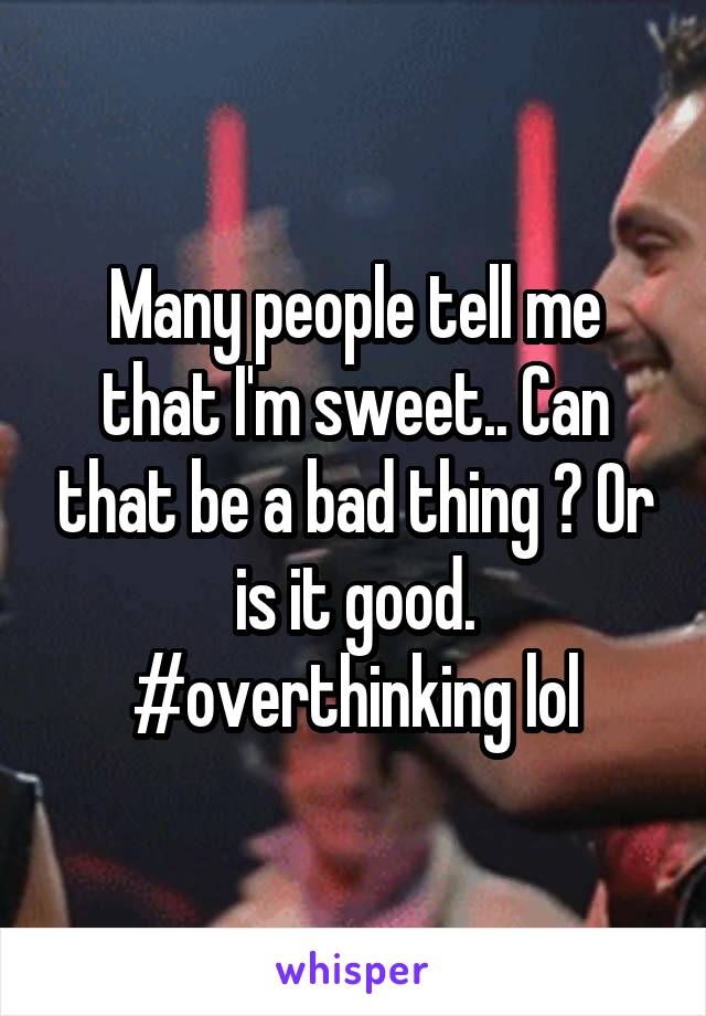 Many people tell me that I'm sweet.. Can that be a bad thing ? Or is it good. #overthinking lol