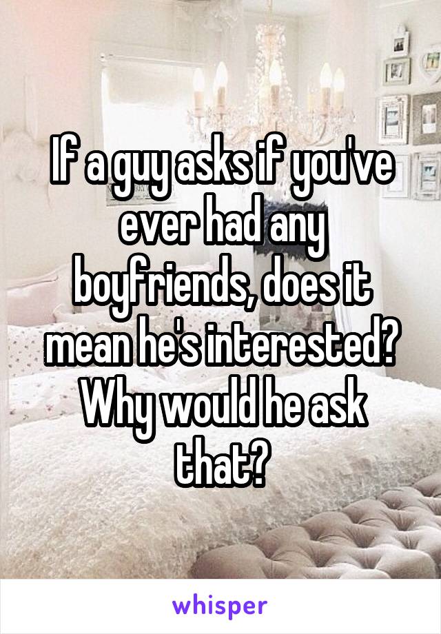 If a guy asks if you've ever had any boyfriends, does it mean he's interested? Why would he ask that?