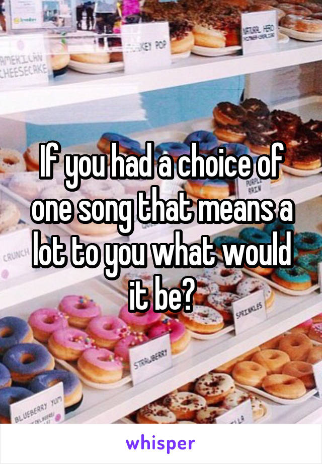If you had a choice of one song that means a lot to you what would it be?