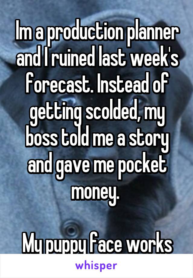Im a production planner and I ruined last week's forecast. Instead of getting scolded, my boss told me a story and gave me pocket money. 

My puppy face works