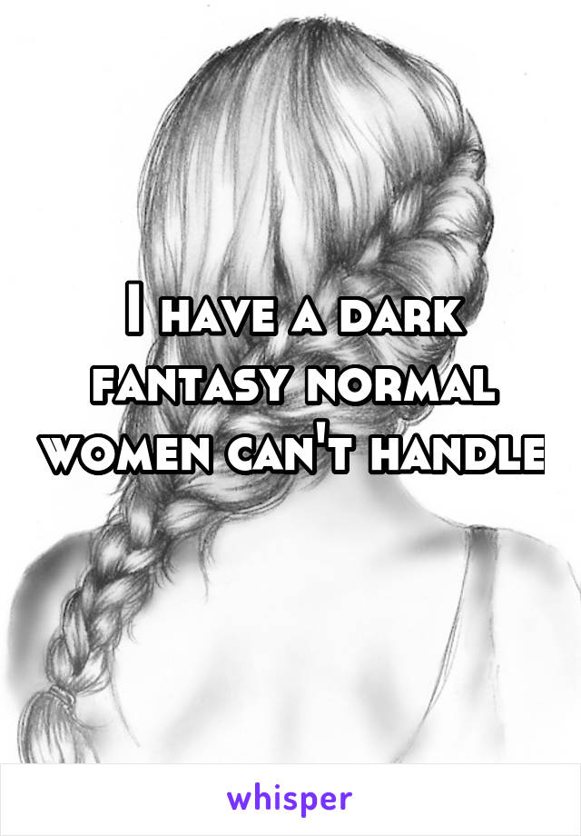 I have a dark fantasy normal women can't handle 