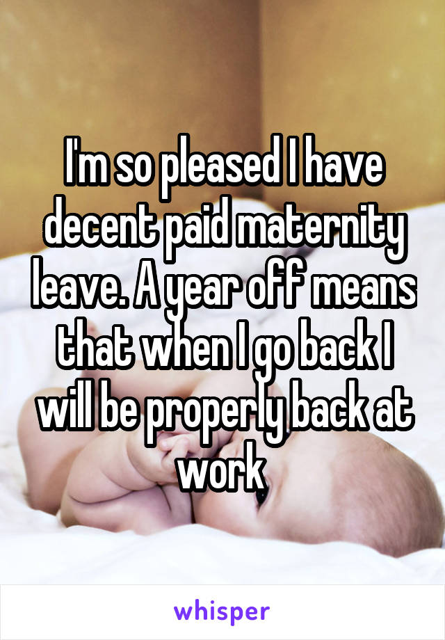 I'm so pleased I have decent paid maternity leave. A year off means that when I go back I will be properly back at work 