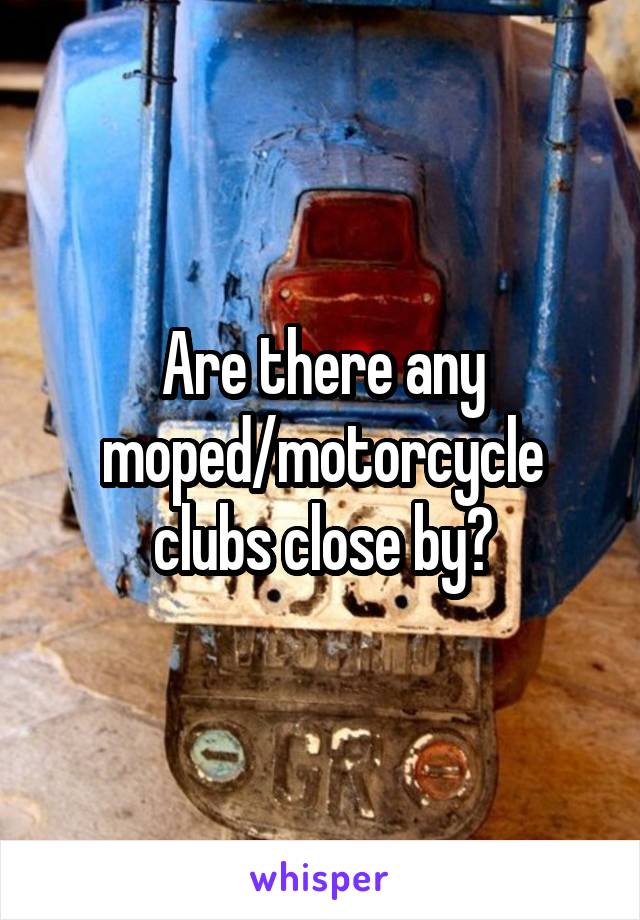 Are there any moped/motorcycle clubs close by?