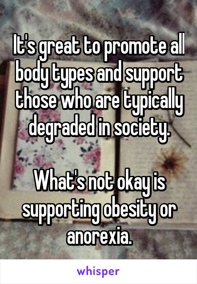 It's great to promote all body types and support those who are typically degraded in society.

What's not okay is supporting obesity or anorexia.