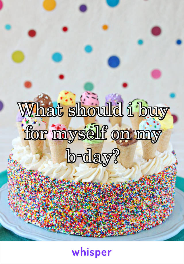 What should i buy for myself on my b-day?