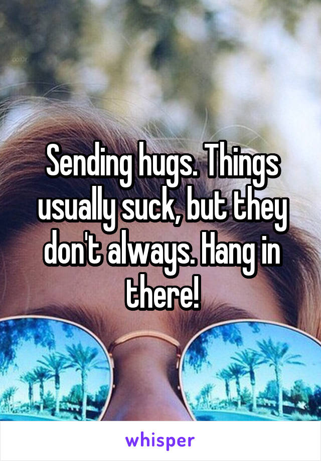 Sending hugs. Things usually suck, but they don't always. Hang in there!