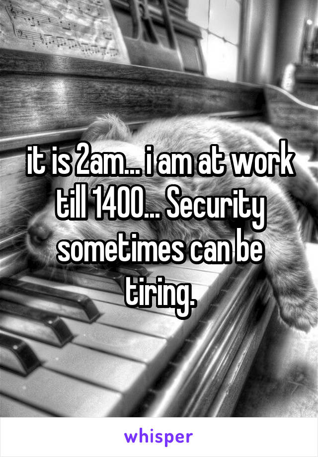 it is 2am... i am at work till 1400... Security sometimes can be tiring.
