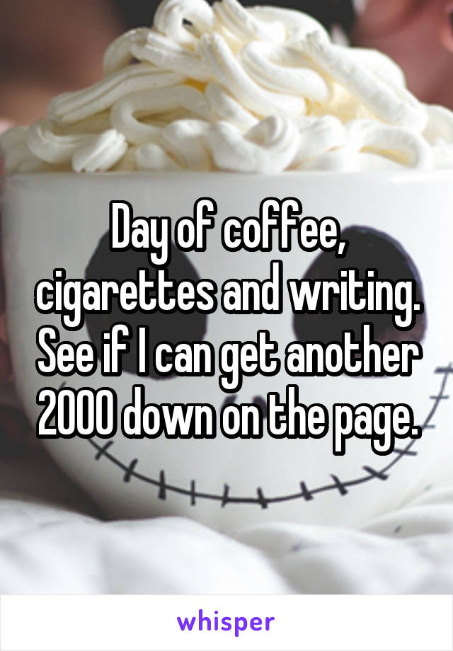 Day of coffee, cigarettes and writing. See if I can get another 2000 down on the page.