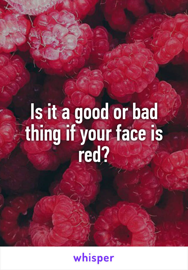 Is it a good or bad thing if your face is red?