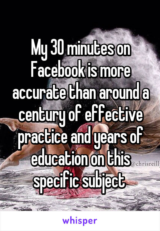 My 30 minutes on Facebook is more accurate than around a century of effective practice and years of education on this specific subject 