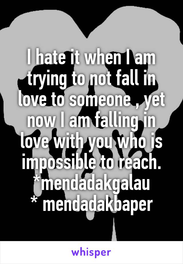 I hate it when I am trying to not fall in love to someone , yet now I am falling in love with you who is impossible to reach. *mendadakgalau
* mendadakbaper