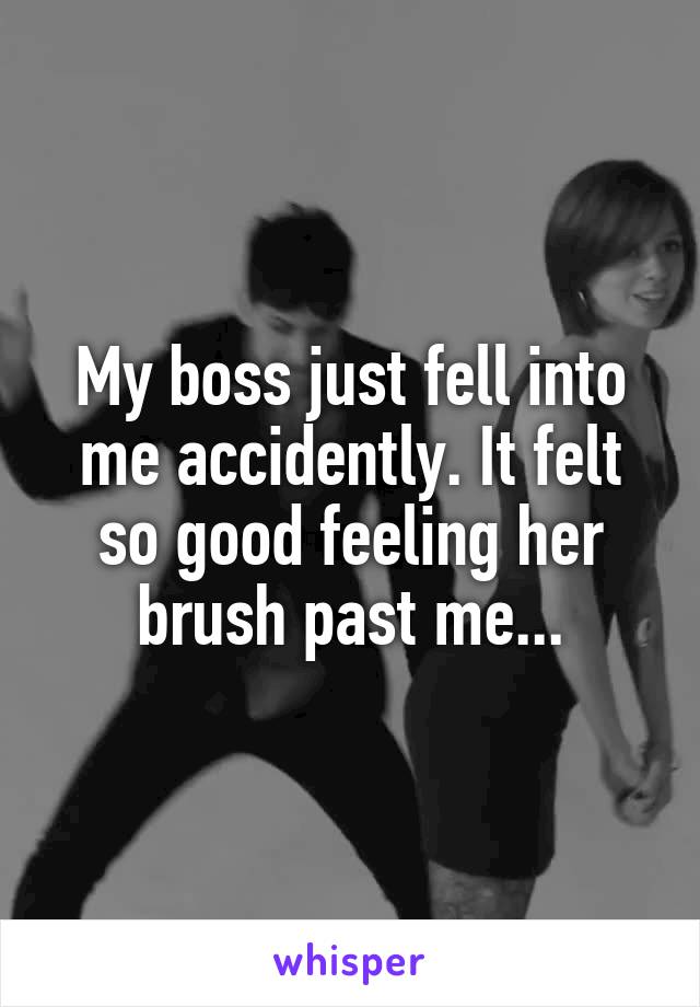 My boss just fell into me accidently. It felt so good feeling her brush past me...