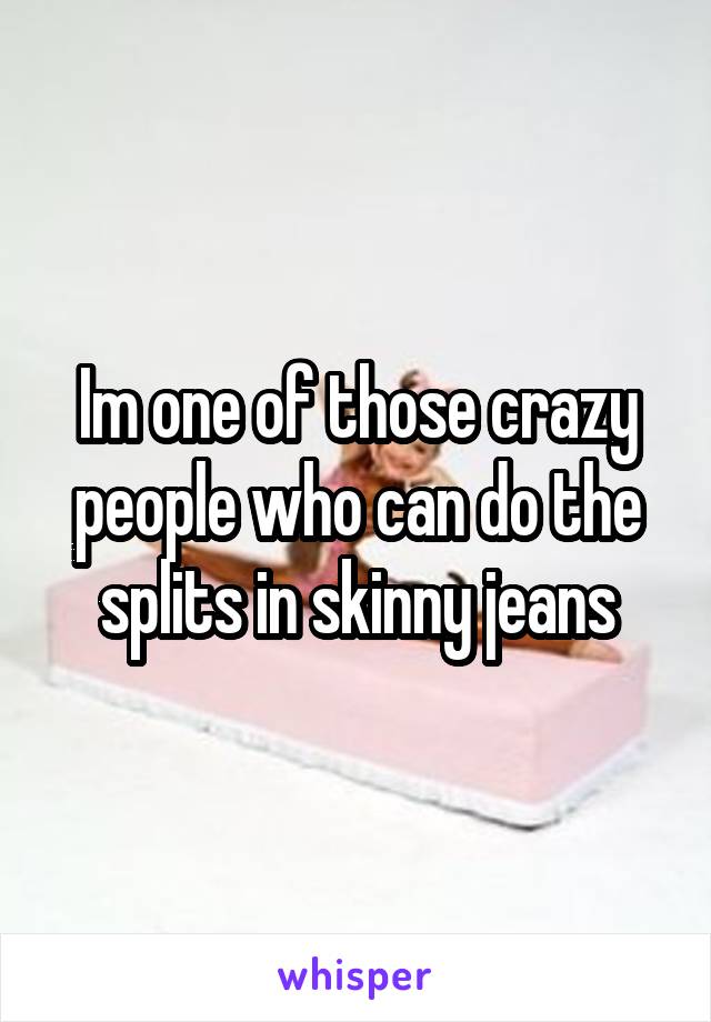 Im one of those crazy people who can do the splits in skinny jeans