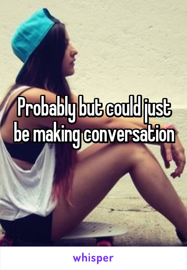 Probably but could just be making conversation 