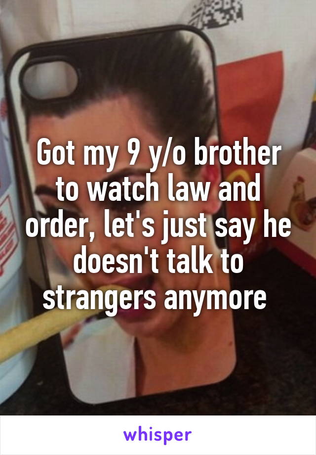 Got my 9 y/o brother to watch law and order, let's just say he doesn't talk to strangers anymore 