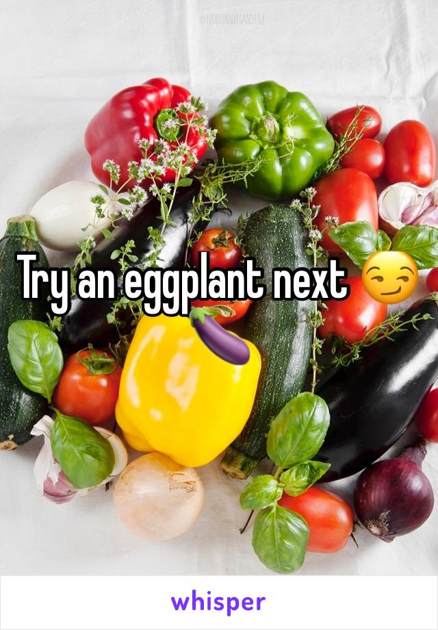 Try an eggplant next 😏🍆