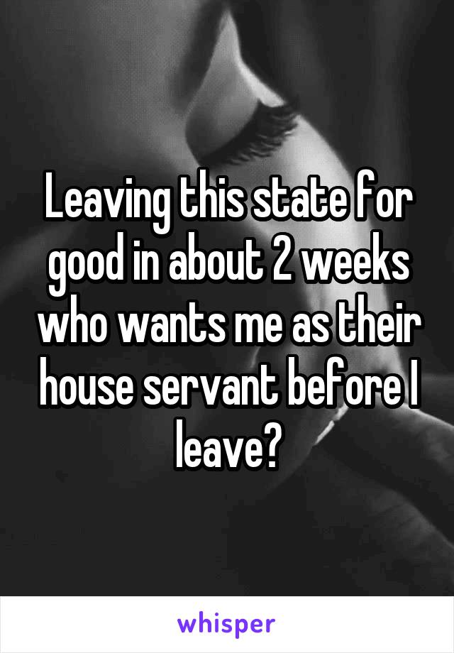 Leaving this state for good in about 2 weeks who wants me as their house servant before I leave?
