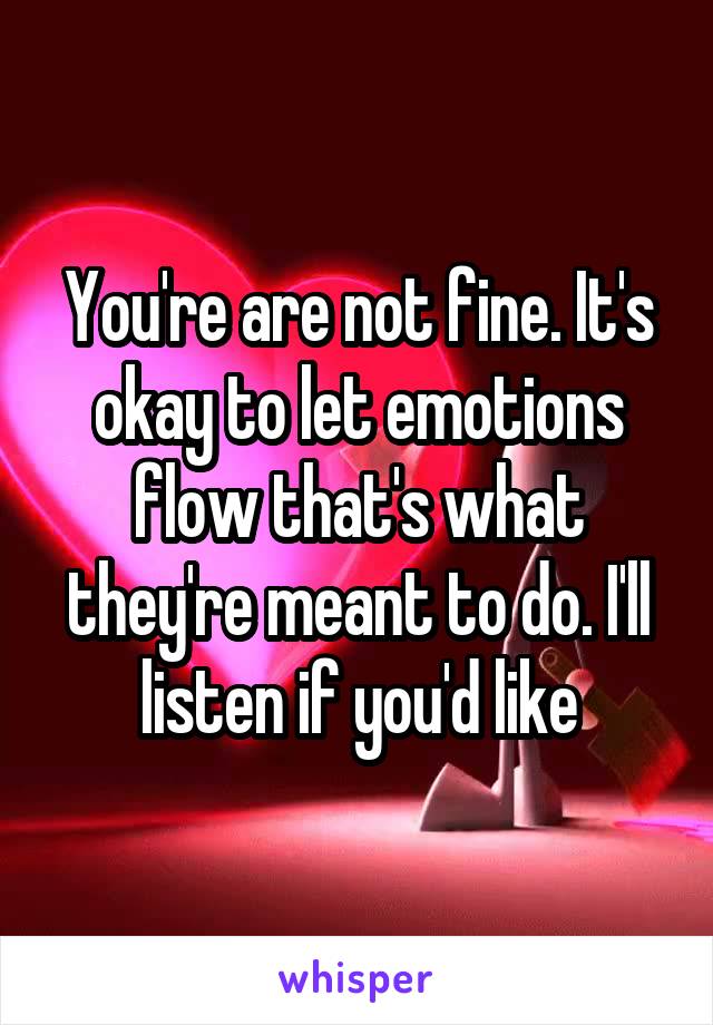 You're are not fine. It's okay to let emotions flow that's what they're meant to do. I'll listen if you'd like