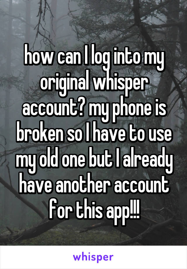how can I log into my original whisper account? my phone is broken so I have to use my old one but I already have another account for this app!!!