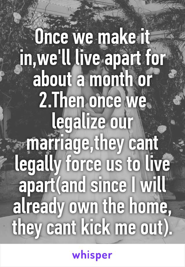 Once we make it in,we'll live apart for about a month or 2.Then once we legalize our marriage,they cant legally force us to live apart(and since I will already own the home, they cant kick me out).