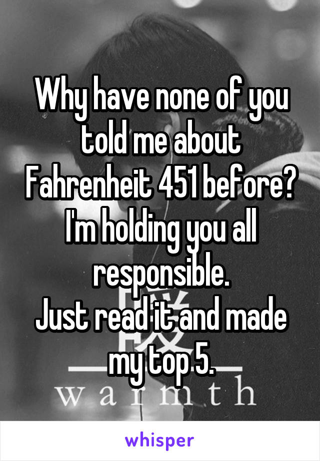 Why have none of you told me about Fahrenheit 451 before?
I'm holding you all responsible.
Just read it and made my top 5.