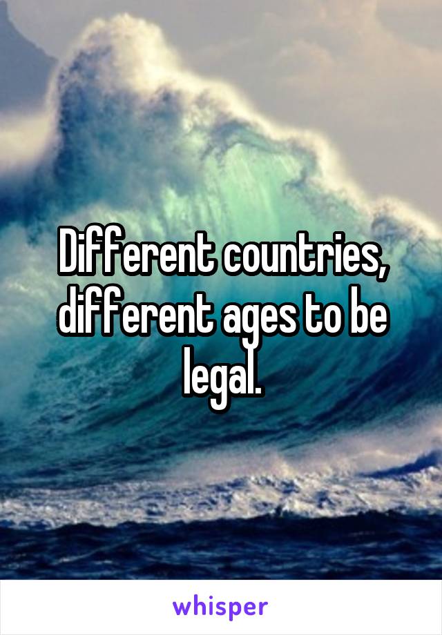 Different countries, different ages to be legal.