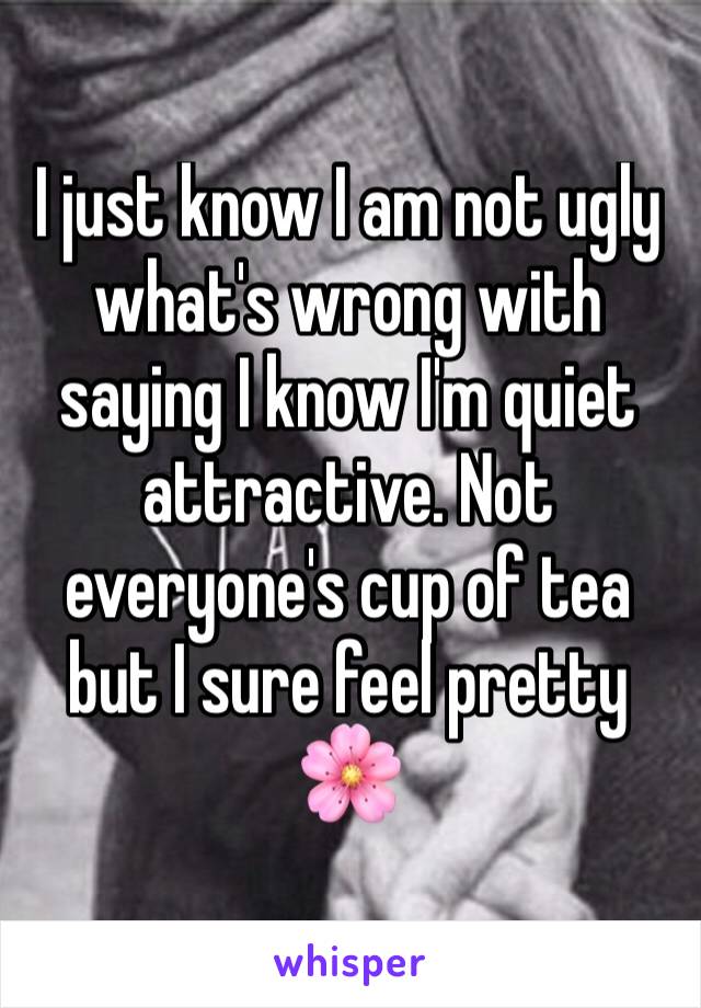I just know I am not ugly what's wrong with saying I know I'm quiet attractive. Not everyone's cup of tea but I sure feel pretty 🌸