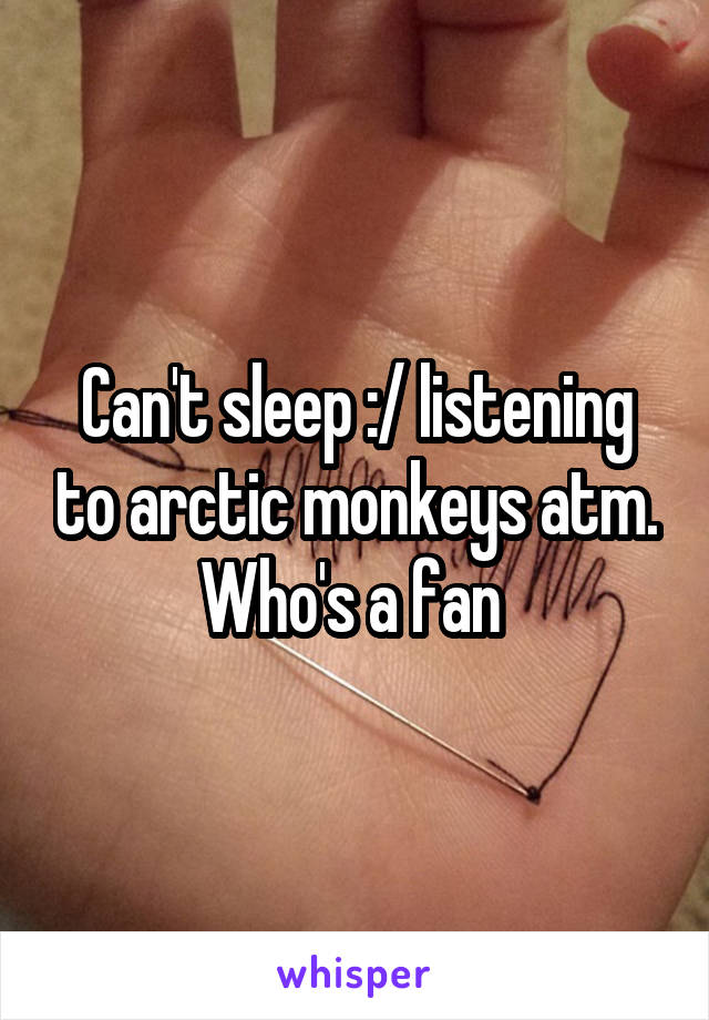 Can't sleep :/ listening to arctic monkeys atm. Who's a fan 